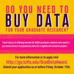 Do you need to buy data for your graduate research? Tisch Library is offering awards for AS&amp;E graduate students who need to purchase access too proprietary data for a significant research project. For more information or to apply visit http://go.tufts.edu/GradDataAward. Submit your application on or before Friday Oct 15th.