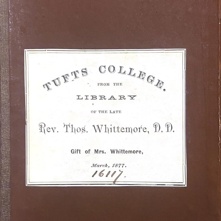 Whittemore bookplate: &quot;Tufts College from the library of the late Rev. Thomas Whittemore, D.D. Gift of Mrs. Whittemore, March 1877.&quot; 