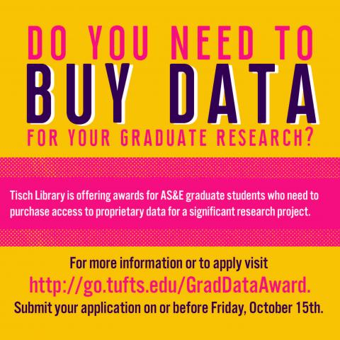 Do you need to buy data for your graduate research? Tisch Library is offering awards for AS&E graduate students who need to purchase access too proprietary data for a significant research project. For more information or to apply visit http://go.tufts.edu/GradDataAward. Submit your application on or before Friday Oct 15th.