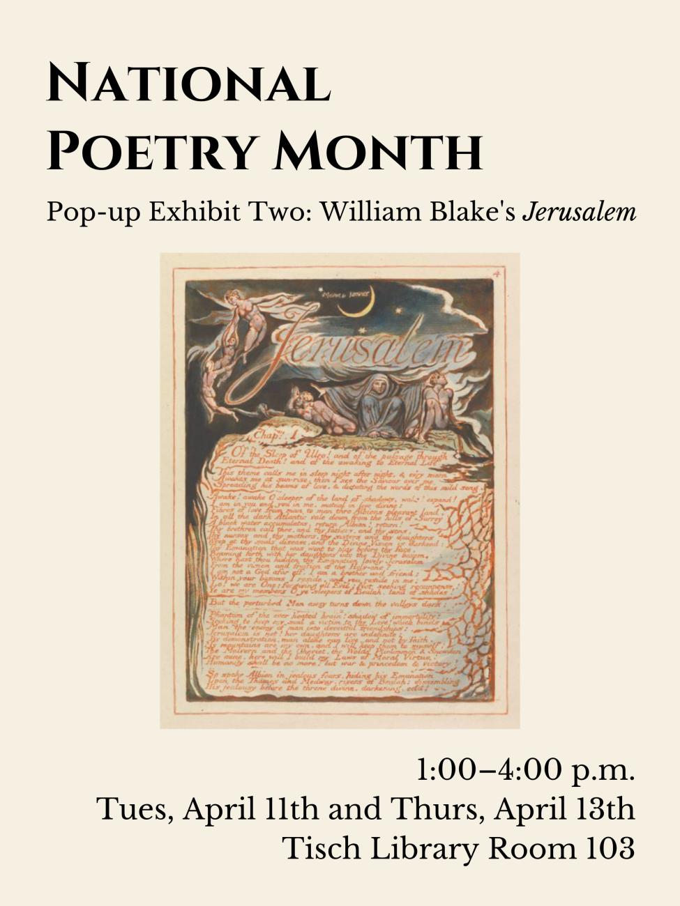 National Poetry Month: Pop-up Exhibit Two on Tuesday, April 11th and Thursday, April 13th at 1:00-4:00 PM in Tisch Library Room 103. This exhibit will highlight an illustrated facsimile of William Blake's Jerusalem.
