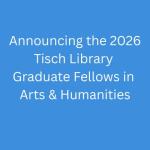 Announcing the 2026 Tisch Library Graduate Fellows in Arts &amp; Humanities